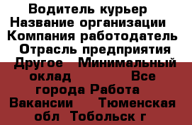 Водитель-курьер › Название организации ­ Компания-работодатель › Отрасль предприятия ­ Другое › Минимальный оклад ­ 30 000 - Все города Работа » Вакансии   . Тюменская обл.,Тобольск г.